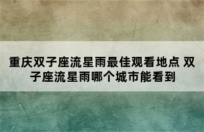 重庆双子座流星雨最佳观看地点 双子座流星雨哪个城市能看到